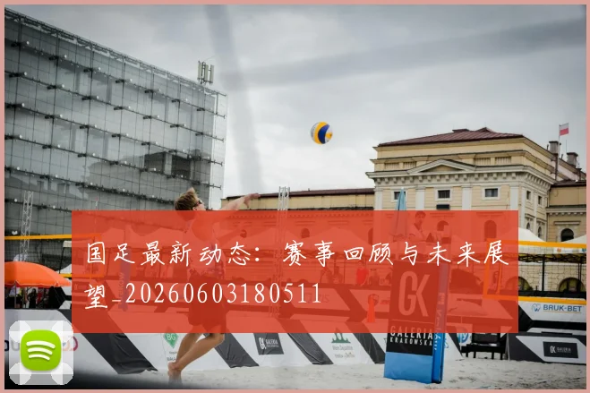 国足最新动态：赛事回顾与未来展望_20260603180511