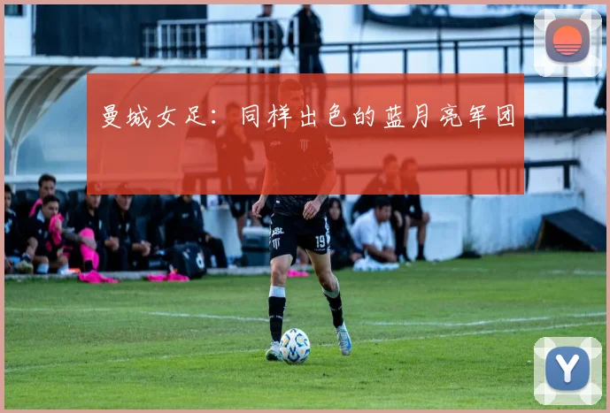 曼城女足:同样出色的蓝月亮军团