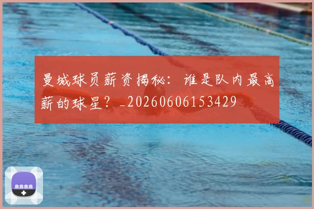 曼城球员薪资揭秘：谁是队内最高薪的球星？_20260606153429