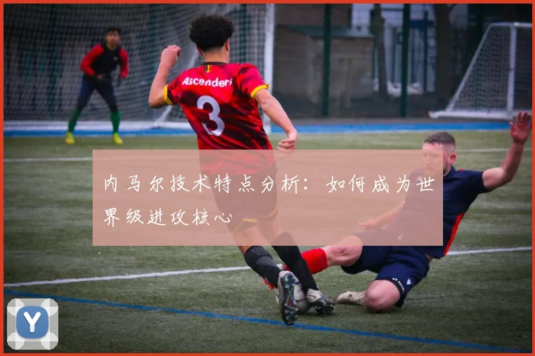 内马尔技术特点分析：如何成为世界级进攻核心