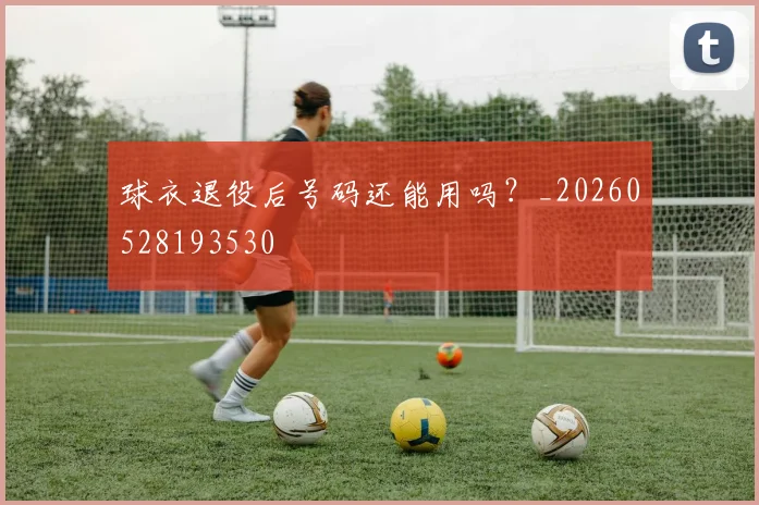球衣退役后号码还能用吗？_20260528193530