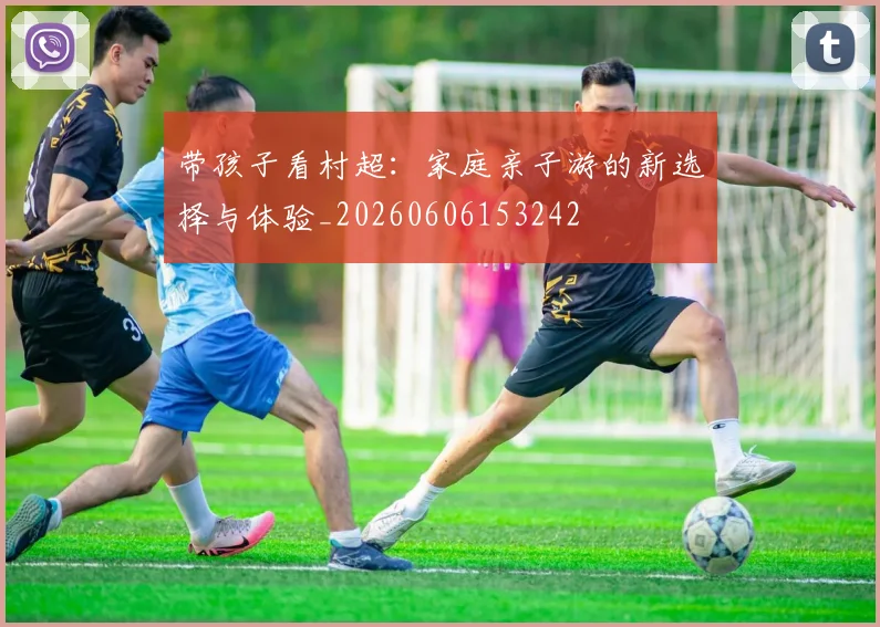 带孩子看村超：家庭亲子游的新选择与体验_20260606153242