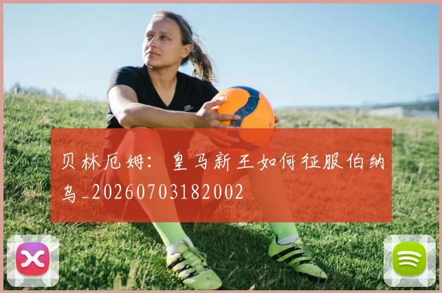 贝林厄姆：皇马新王如何征服伯纳乌_20260703182002