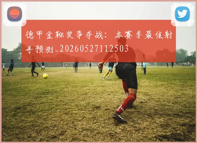 德甲金靴奖争夺战：本赛季最佳射手预测_20260527112503