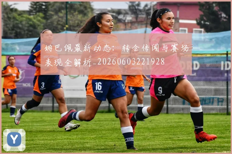 姆巴佩最新动态:转会传闻与赛场表现全解析_20260603221928