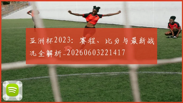 亚洲杯2023：赛程、比分与最新战况全解析_20260603221417