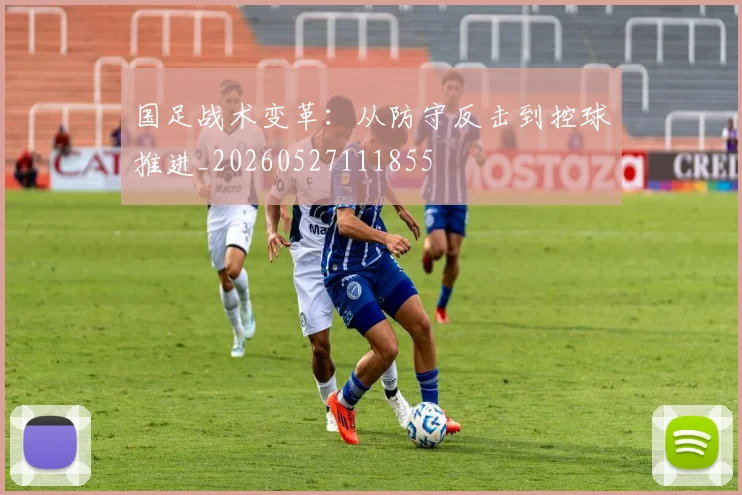 国足战术变革：从防守反击到控球推进_20260527111855