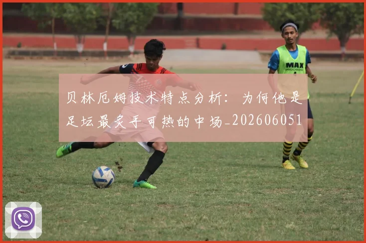 贝林厄姆技术特点分析：为何他是足坛最炙手可热的中场_20260605171442_20260703181953