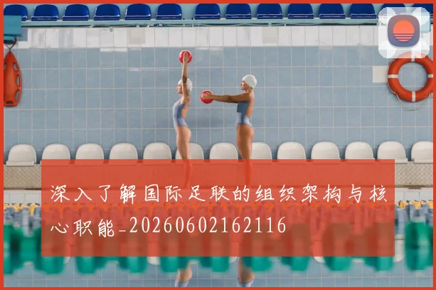 深入了解国际足联的组织架构与核心职能_20260602162116