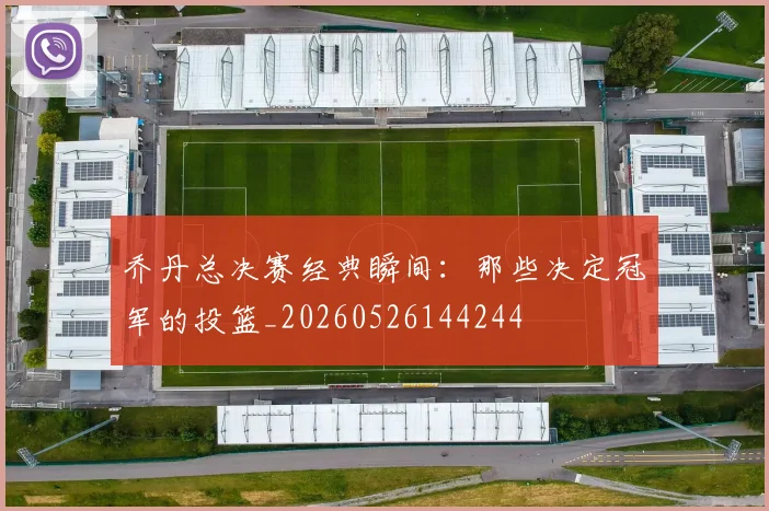 乔丹总决赛经典瞬间：那些决定冠军的投篮_20260526144244