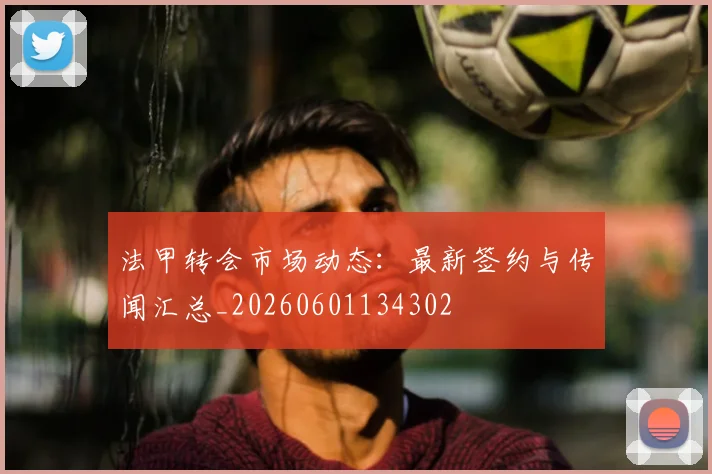 法甲转会市场动态：最新签约与传闻汇总_20260601134302