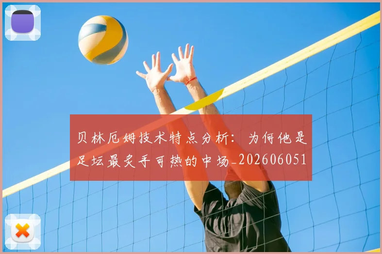 贝林厄姆技术特点分析：为何他是足坛最炙手可热的中场_20260605171442_20260703181953
