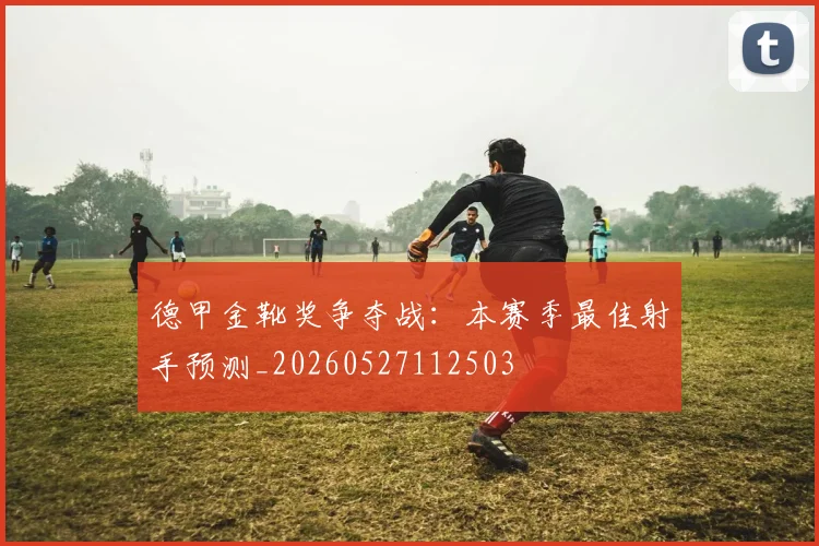 德甲金靴奖争夺战：本赛季最佳射手预测_20260527112503