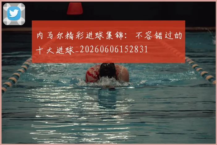 内马尔精彩进球集锦:不容错过的十大进球_20260606152831