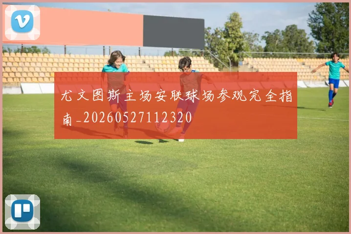 尤文图斯主场安联球场参观完全指南_20260527112320