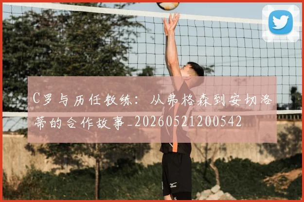 C罗与历任教练：从弗格森到安切洛蒂的合作故事_20260521200542