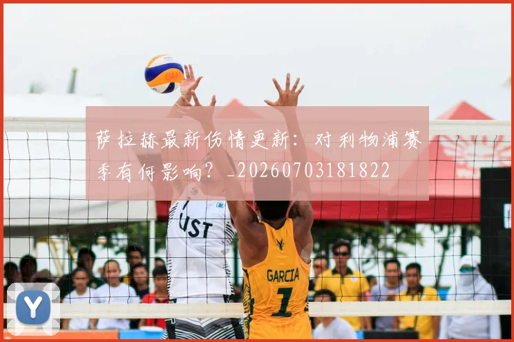 萨拉赫最新伤情更新：对利物浦赛季有何影响？_20260703181822