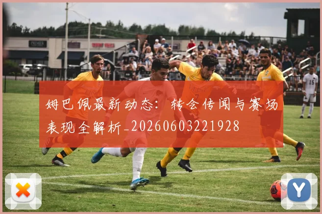 姆巴佩最新动态：转会传闻与赛场表现全解析_20260603221928
