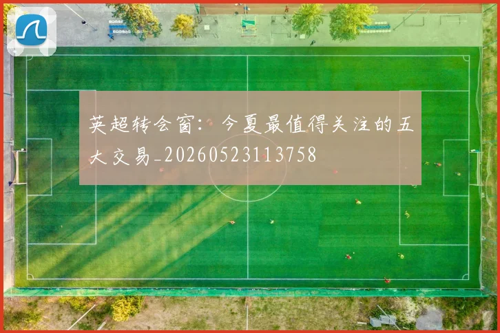 英超转会窗：今夏最值得关注的五大交易_20260523113758