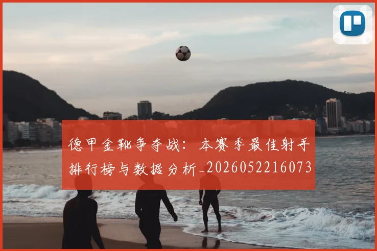 德甲金靴争夺战：本赛季最佳射手排行榜与数据分析_20260522160732