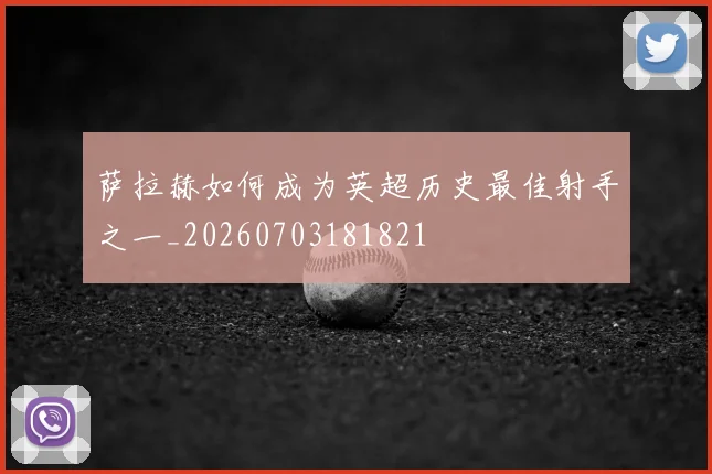 萨拉赫如何成为英超历史最佳射手之一_20260703181821