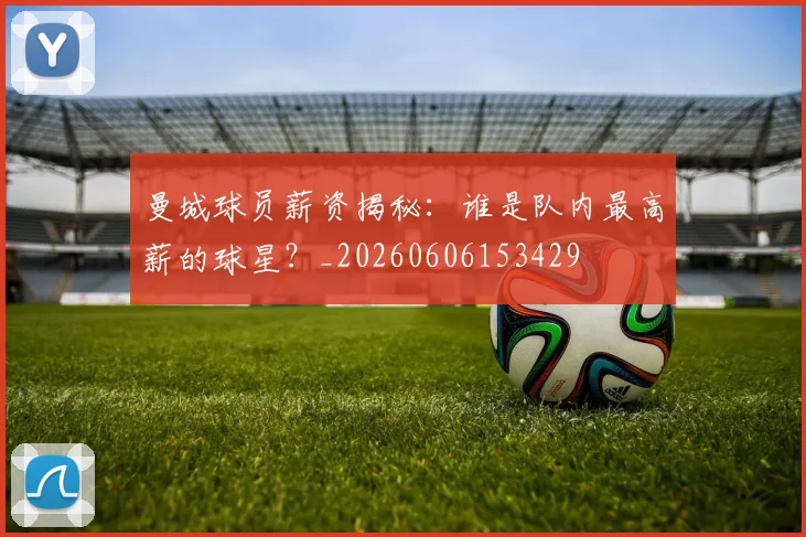 曼城球员薪资揭秘：谁是队内最高薪的球星？_20260606153429