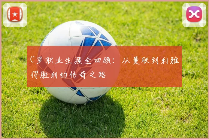 C罗职业生涯全回顾：从曼联到利雅得胜利的传奇之路