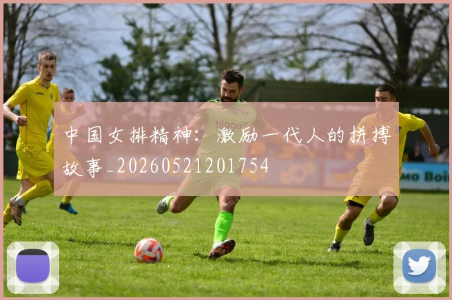 中国女排精神：激励一代人的拼搏故事_20260521201754