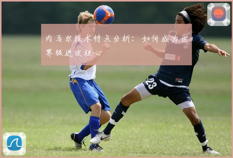 内马尔技术特点分析：如何成为世界级进攻核心