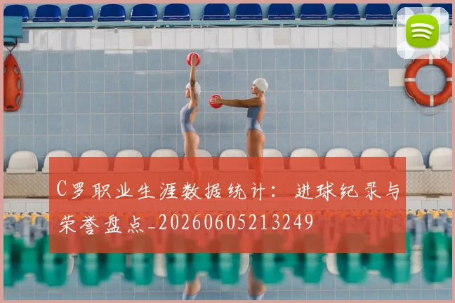 C罗职业生涯数据统计：进球纪录与荣誉盘点_20260605213249