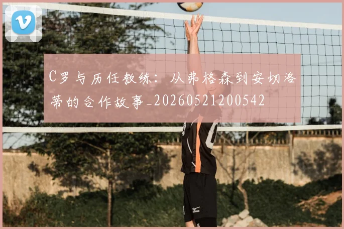 C罗与历任教练：从弗格森到安切洛蒂的合作故事_20260521200542