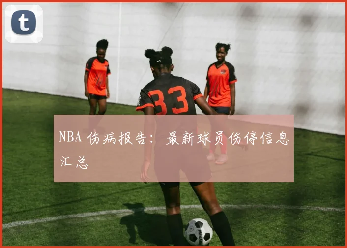 NBA 伤病报告：最新球员伤停信息汇总